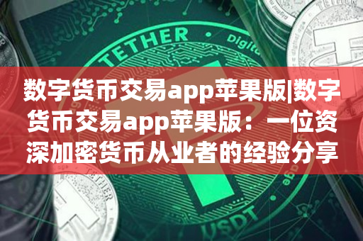 数字货币交易app苹果版|数字货币交易app苹果版：一位资深加密货币从业者的经验分享