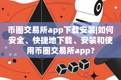 币圈交易所app下载安装|如何安全、快捷地下载、安装和使用币圈交易所app？