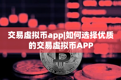 交易虚拟币app|如何选择优质的交易虚拟币APP