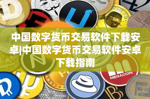 中国数字货币交易软件下载安卓|中国数字货币交易软件安卓下载指南