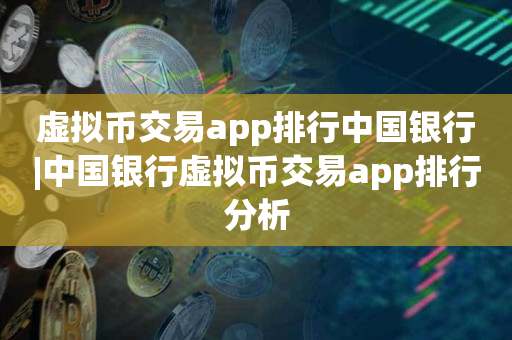 虚拟币交易app排行中国银行|中国银行虚拟币交易app排行分析