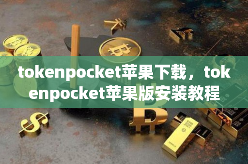 tokenpocket苹果下载，tokenpocket苹果版安装教程