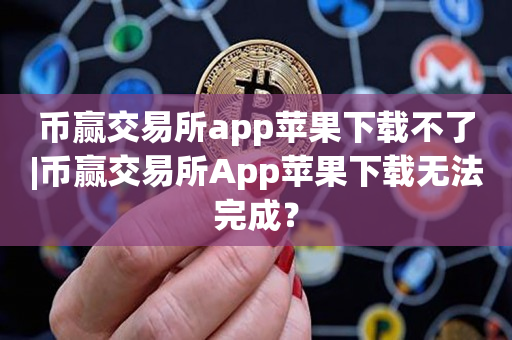 币赢交易所app苹果下载不了|币赢交易所App苹果下载无法完成？