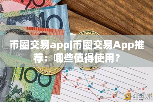 币圈交易app|币圈交易App推荐：哪些值得使用？