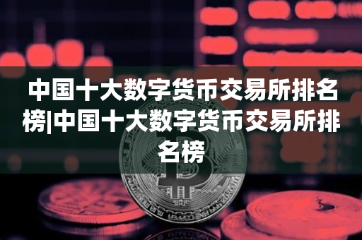 中国十大数字货币交易所排名榜|中国十大数字货币交易所排名榜