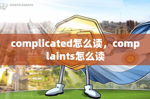 complicated怎么读，complaints怎么读