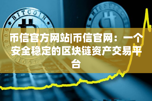 币信官方网站|币信官网：一个安全稳定的区块链资产交易平台