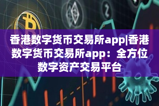 香港数字货币交易所app|香港数字货币交易所app：全方位数字资产交易平台
