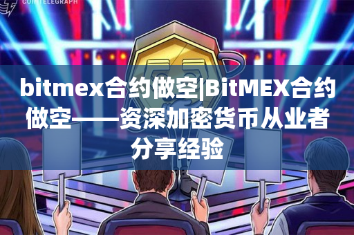 bitmex合约做空|BitMEX合约做空——资深加密货币从业者分享经验