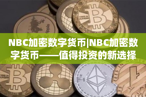 NBC加密数字货币|NBC加密数字货币——值得投资的新选择