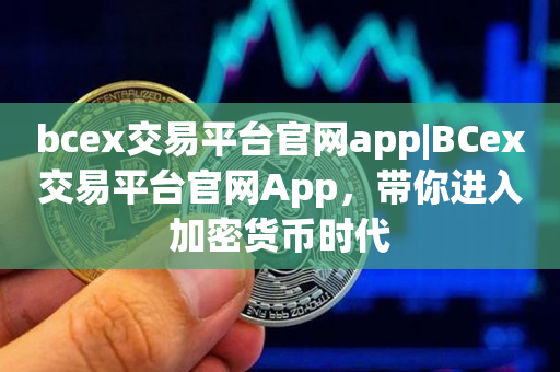 bcex交易平台官网app|BCex交易平台官网App，带你进入加密货币时代