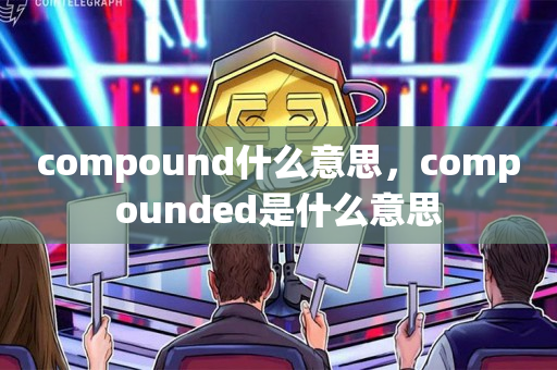 compound什么意思，compounded是什么意思