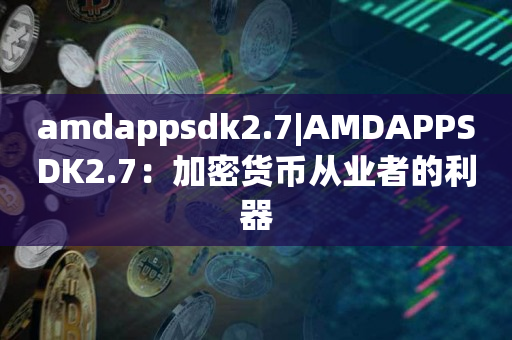 amdappsdk2.7|AMDAPPSDK2.7：加密货币从业者的利器