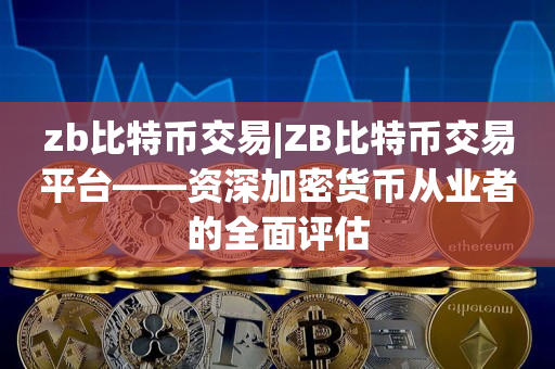 zb比特币交易|ZB比特币交易平台——资深加密货币从业者的全面评估