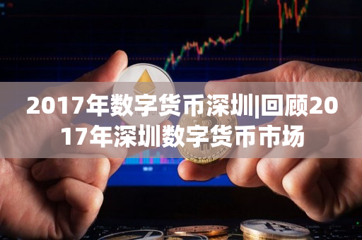 2017年数字货币深圳|回顾2017年深圳数字货币市场