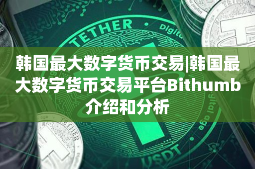 韩国最大数字货币交易|韩国最大数字货币交易平台Bithumb介绍和分析
