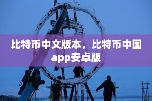 比特币中文版本，比特币中国app安卓版
