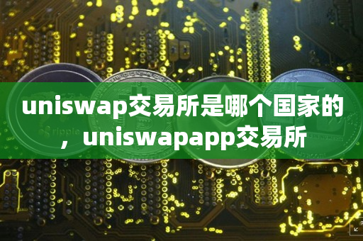 uniswap交易所是哪个国家的，uniswapapp交易所