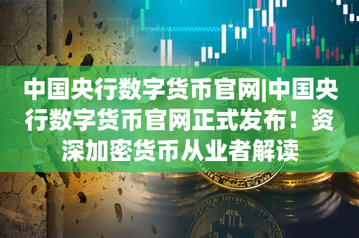 中国央行数字货币官网|中国央行数字货币官网正式发布！资深加密货币从业者解读
