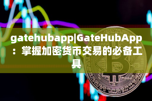 gatehubapp|GateHubApp：掌握加密货币交易的必备工具