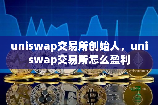 uniswap交易所创始人，uniswap交易所怎么盈利