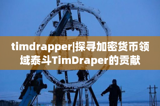 timdrapper|探寻加密货币领域泰斗TimDraper的贡献