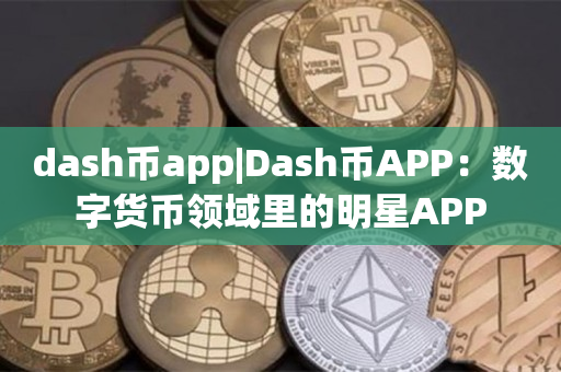 dash币app|Dash币APP：数字货币领域里的明星APP