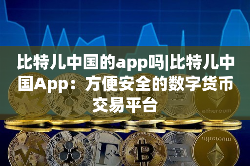 比特儿中国的app吗|比特儿中国App：方便安全的数字货币交易平台