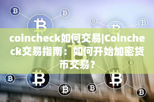 coincheck如何交易|Coincheck交易指南：如何开始加密货币交易？