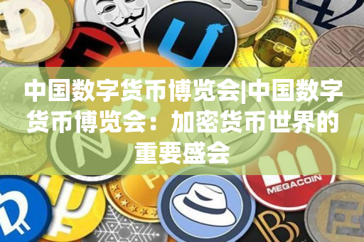 中国数字货币博览会|中国数字货币博览会：加密货币世界的重要盛会