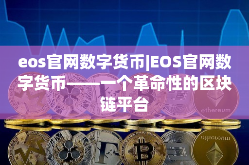 eos官网数字货币|EOS官网数字货币——一个革命性的区块链平台