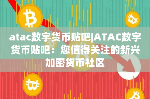 atac数字货币贴吧|ATAC数字货币贴吧：您值得关注的新兴加密货币社区