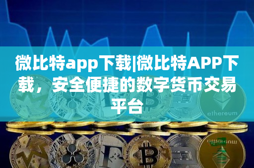 微比特app下载|微比特APP下载，安全便捷的数字货币交易平台