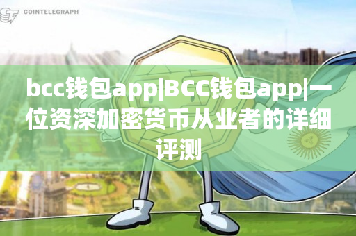 bcc钱包app|BCC钱包app|一位资深加密货币从业者的详细评测