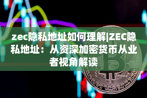 zec隐私地址如何理解|ZEC隐私地址：从资深加密货币从业者视角解读