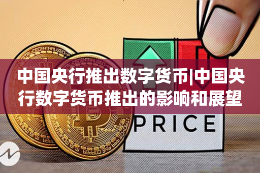 中国央行推出数字货币|中国央行数字货币推出的影响和展望