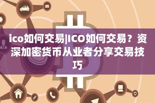 ico如何交易|ICO如何交易？资深加密货币从业者分享交易技巧
