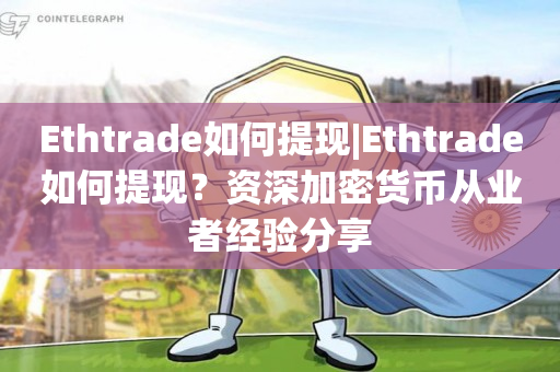 Ethtrade如何提现|Ethtrade如何提现？资深加密货币从业者经验分享