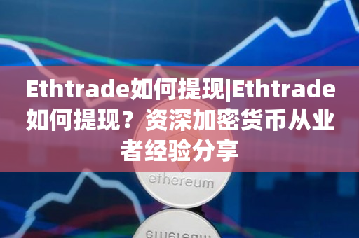 Ethtrade如何提现|Ethtrade如何提现？资深加密货币从业者经验分享