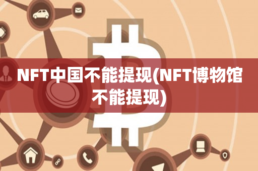 NFT中国不能提现(NFT博物馆不能提现)