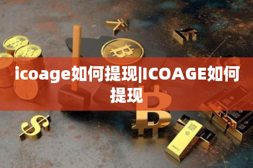 icoage如何提现|ICOAGE如何提现