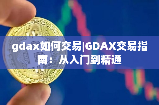 gdax如何交易|GDAX交易指南：从入门到精通