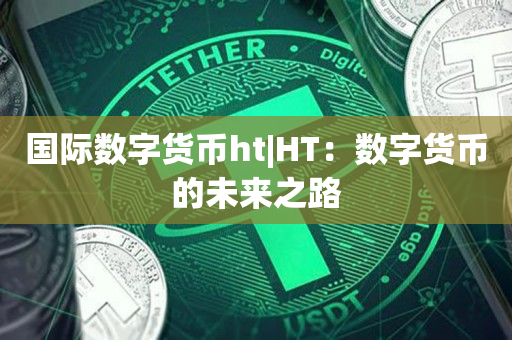 国际数字货币ht|HT：数字货币的未来之路