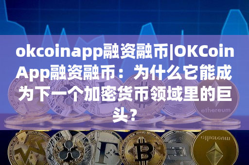okcoinapp融资融币|OKCoinApp融资融币：为什么它能成为下一个加密货币领域里的巨头？