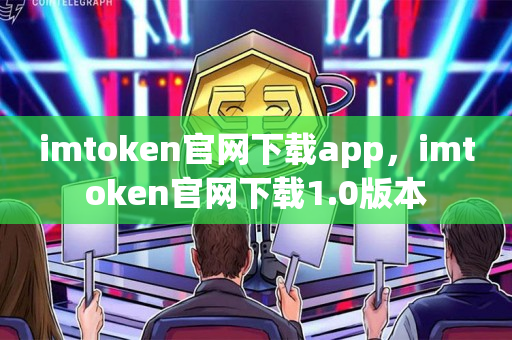 imtoken官网下载app，imtoken官网下载1.0版本