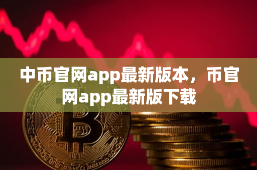 中币官网app最新版本，币官网app最新版下载