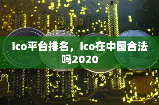 ico平台排名，ico在中国合法吗2020