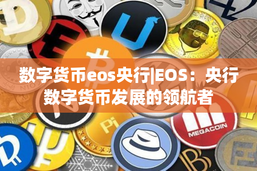 数字货币eos央行|EOS：央行数字货币发展的领航者