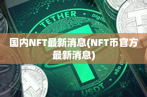 国内NFT最新消息(NFT币官方最新消息)