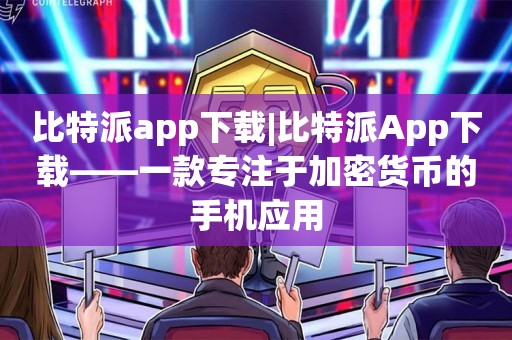 比特派app下载|比特派App下载——一款专注于加密货币的手机应用